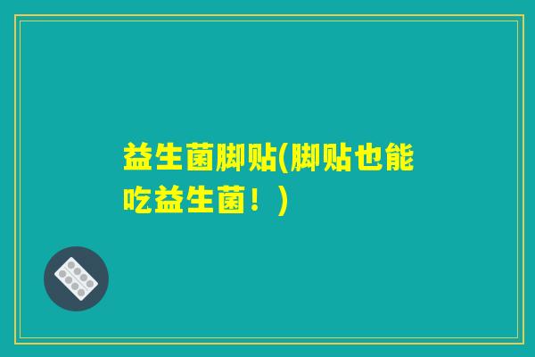 益生菌脚贴(脚贴也能吃益生菌！)