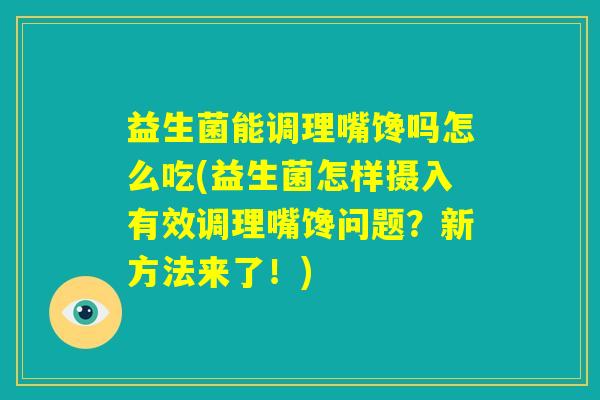 益生菌能调理嘴馋吗怎么吃(益生菌怎样摄入有效调理嘴馋问题?新方法来了!) 益生菌能调理嘴馋吗怎么吃(益生菌怎样摄入有效调理嘴馋问题?新方法来了!)