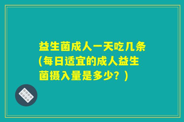 益生菌成人一天吃几条(每日适宜的成人益生菌摄入量是多少？)
