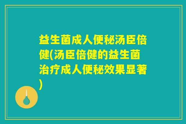 益生菌成人便秘汤臣倍健(汤臣倍健的益生菌治疗成人便秘效果显著)