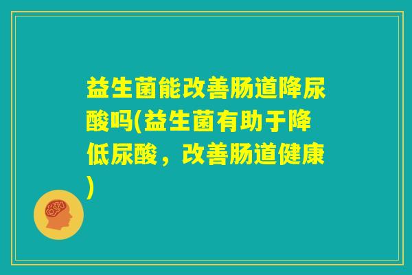 益生菌能改善肠道降尿酸吗(益生菌有助于降低尿酸，改善肠道健康)