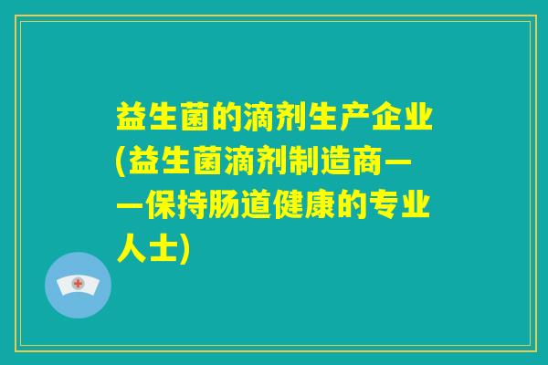 益生菌的滴剂生产企业(益生菌滴剂制造商——保持肠道健康的专业人士) 益生菌的滴剂生产企业(益生菌滴剂制造商——保持肠道健康的专业人士)