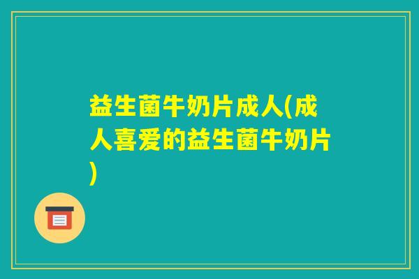 益生菌牛奶片成人(成人喜爱的益生菌牛奶片)