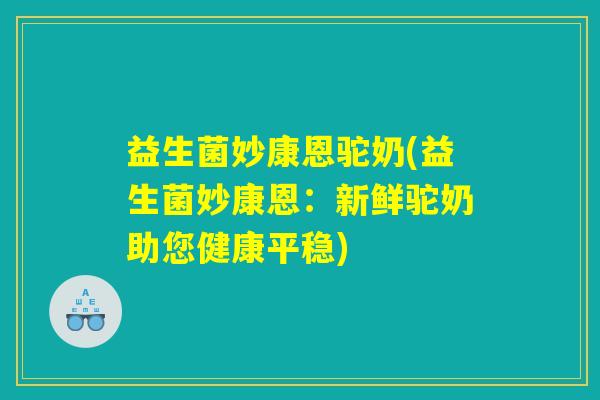 益生菌妙康恩驼奶(益生菌妙康恩：新鲜驼奶助您健康平稳)
