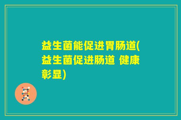 益生菌能促进胃肠道(益生菌促进肠道 健康彰显) 益生菌能促进胃肠道(益生菌促进肠道 健康彰显)