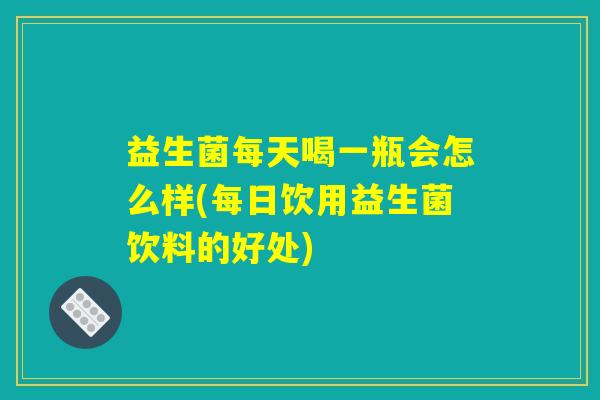 益生菌每天喝一瓶会怎么样(每日饮用益生菌饮料的好处)
