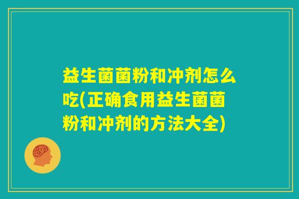 益生菌菌粉和冲剂怎么吃(正确食用益生菌菌粉和冲剂的方法大全)