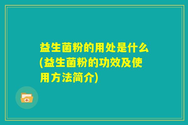 益生菌粉的用处是什么(益生菌粉的功效及使用方法简介)