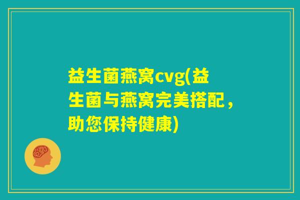 益生菌燕窝cvg(益生菌与燕窝完美搭配，助您保持健康)