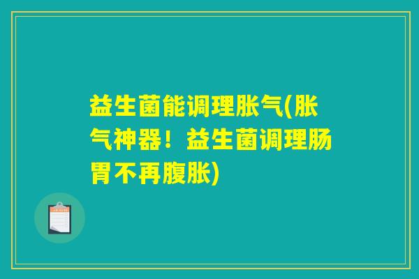 益生菌能调理胀气(胀气神器!益生菌调理肠胃不再腹胀) 益生菌能调理胀气(胀气神器!益生菌调理肠胃不再腹胀)