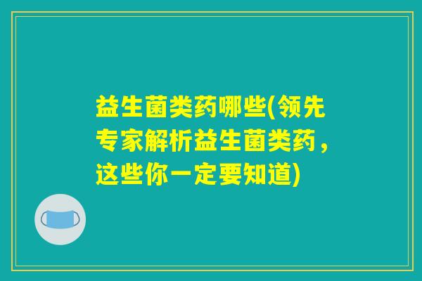 益生菌类药哪些(领先专家解析益生菌类药,这些你一定要知道) 益生菌类药哪些(领先专家解析益生菌类药,这些你一定要知道)