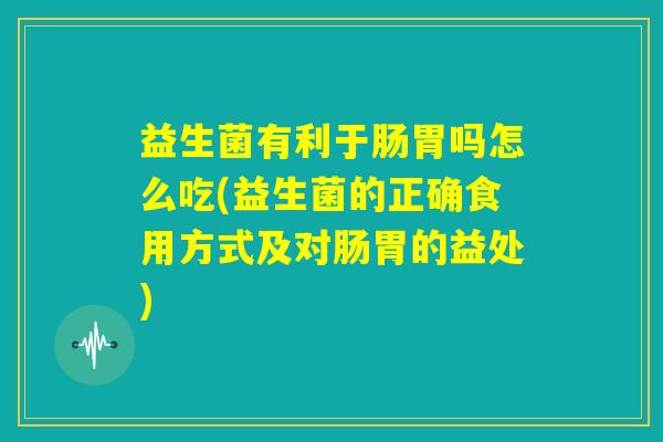 益生菌有利于肠胃吗怎么吃(益生菌的正确食用方式及对肠胃的益处) 益生菌有利于肠胃吗怎么吃(益生菌的正确食用方式及对肠胃的益处)