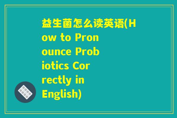 益生菌怎么读英语(How to Pronounce Probiotics Correctly in English) 益生菌怎么读英语(How to Pronounce Probiotics Correctly in English)