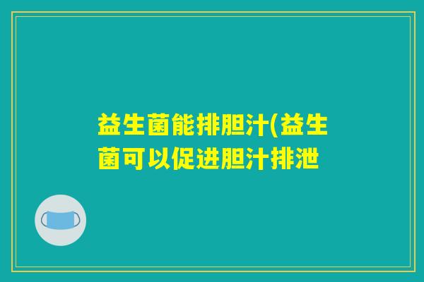 益生菌能排胆汁(益生菌可以促进胆汁排泄