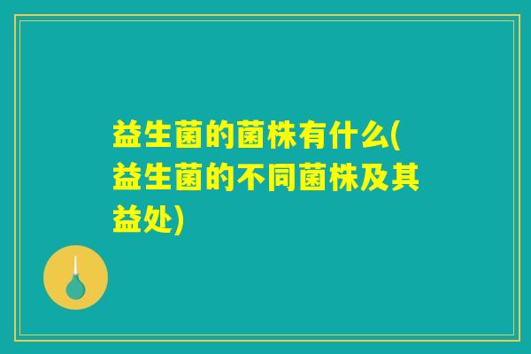 益生菌的菌株有什么(益生菌的不同菌株及其益处)
