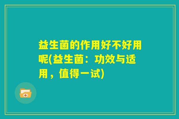 益生菌的作用好不好用呢(益生菌：功效与适用，值得一试)
