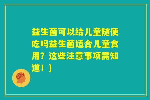益生菌可以给儿童随便吃吗益生菌适合儿童食用？这些注意事项需知道！)