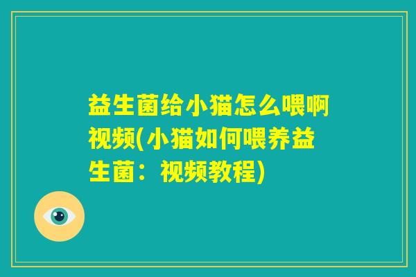 益生菌给小猫怎么喂啊视频(小猫如何喂养益生菌:视频教程) 益生菌给小猫怎么喂啊视频(小猫如何喂养益生菌:视频教程)