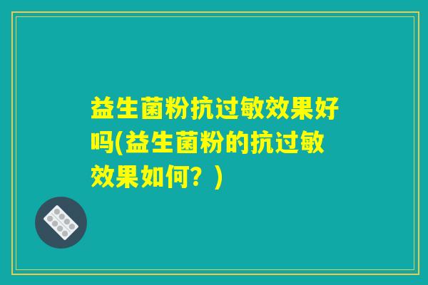 益生菌粉抗过敏效果好吗(益生菌粉的抗过敏效果如何？)