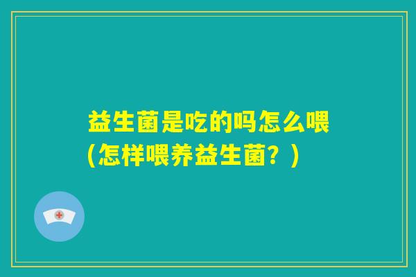 益生菌是吃的吗怎么喂(怎样喂养益生菌？)