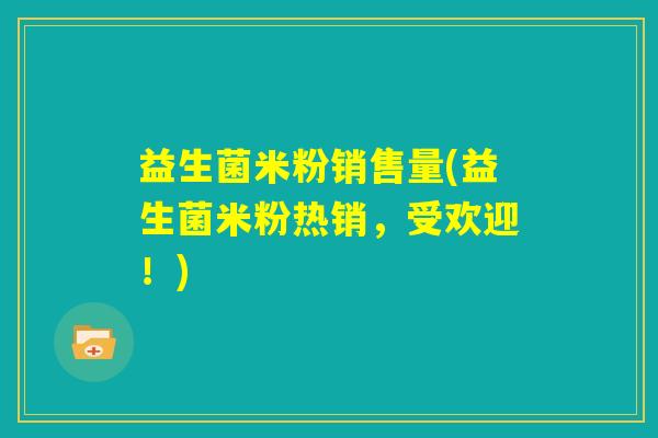 益生菌米粉销售量(益生菌米粉热销,受欢迎!) 益生菌米粉销售量(益生菌米粉热销,受欢迎!)
