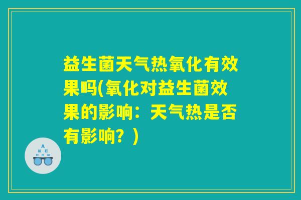 益生菌天气热氧化有效果吗(氧化对益生菌效果的影响：天气热是否有影响？)