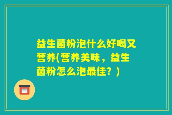 益生菌粉泡什么好喝又营养(营养美味，益生菌粉怎么泡最佳？)