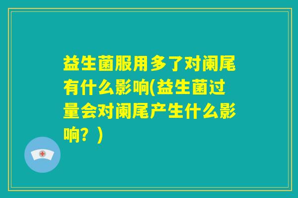 益生菌服用多了对阑尾有什么影响(益生菌过量会对阑尾产生什么影响？)