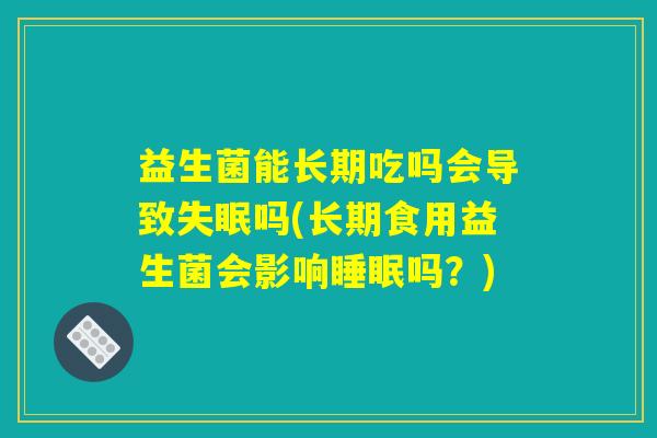 益生菌能长期吃吗会导致失眠吗(长期食用益生菌会影响睡眠吗?) 益生菌能长期吃吗会导致失眠吗(长期食用益生菌会影响睡眠吗?)