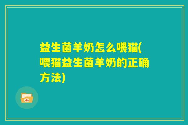 益生菌羊奶怎么喂猫(喂猫益生菌羊奶的正确方法)