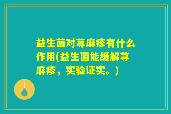 益生菌对荨麻疹有什么作用(益生菌能缓解荨麻疹,实验证实。) 益生菌对荨麻疹有什么作用(益生菌能缓解荨麻疹,实验证实。)