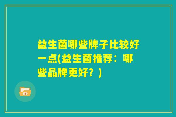 益生菌哪些牌子比较好一点(益生菌推荐:哪些品牌更好?) 益生菌哪些牌子比较好一点(益生菌推荐:哪些品牌更好?)