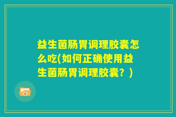 益生菌肠胃调理胶囊怎么吃(如何正确使用益生菌肠胃调理胶囊?) 益生菌肠胃调理胶囊怎么吃(如何正确使用益生菌肠胃调理胶囊?)