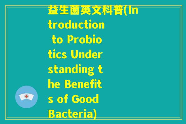 益生菌英文科普(Introduction to Probiotics Understanding the Benefits of Good Bacteria)