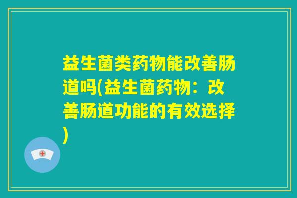 益生菌类药物能改善肠道吗(益生菌药物：改善肠道功能的有效选择)