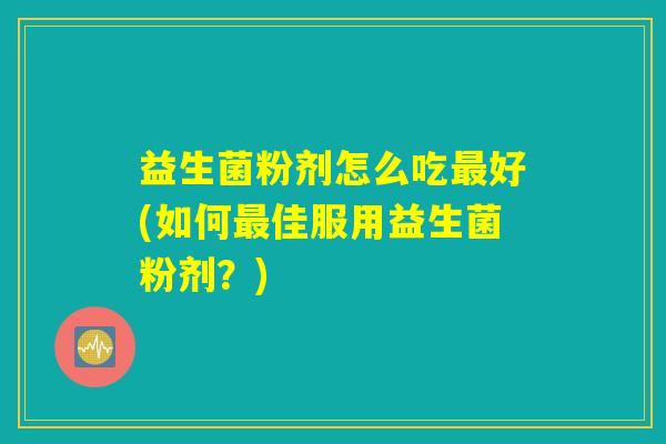 益生菌粉剂怎么吃最好(如何最佳服用益生菌粉剂？)