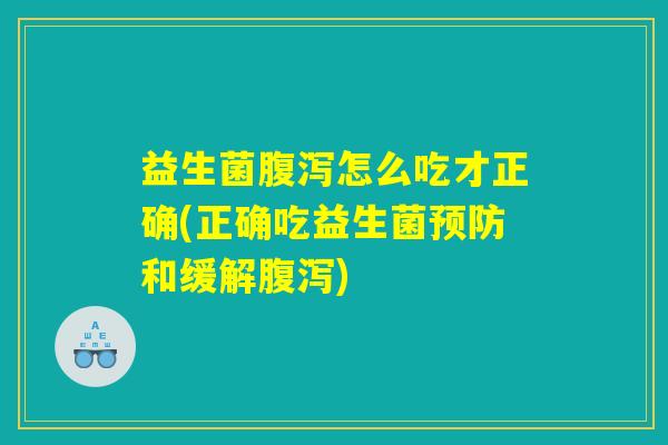 益生菌腹泻怎么吃才正确(正确吃益生菌预防和缓解腹泻)