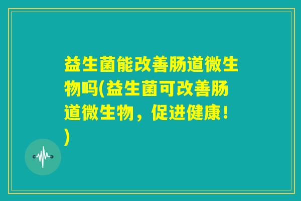 益生菌能改善肠道微生物吗(益生菌可改善肠道微生物，促进健康！)