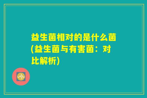 益生菌相对的是什么菌(益生菌与有害菌：对比解析)