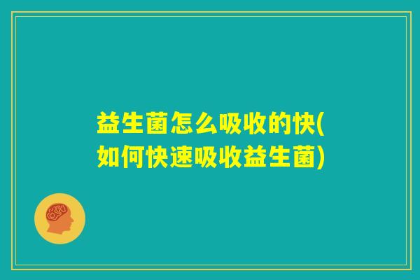 益生菌怎么吸收的快(如何快速吸收益生菌)
