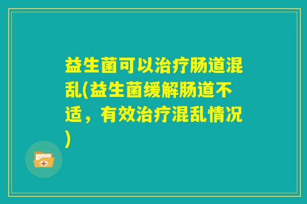 益生菌可以治疗肠道混乱(益生菌缓解肠道不适，有效治疗混乱情况)