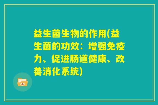 益生菌生物的作用(益生菌的功效：增强免疫力、促进肠道健康、改善消化系统)