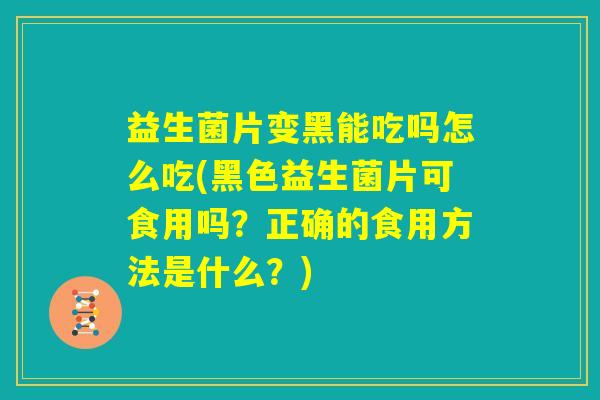 益生菌片变黑能吃吗怎么吃(黑色益生菌片可食用吗？正确的食用方法是什么？)