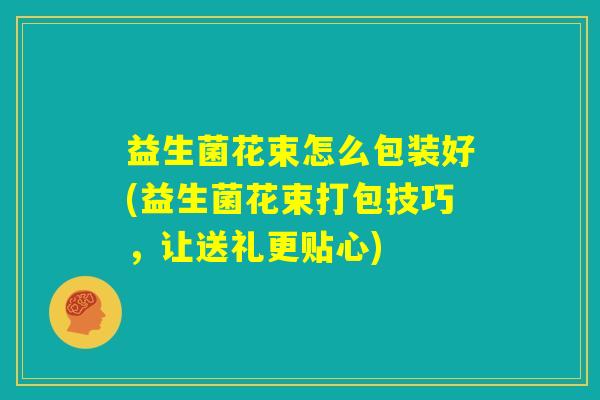 益生菌花束怎么包装好(益生菌花束打包技巧，让送礼更贴心)