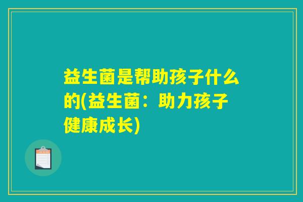 益生菌是帮助孩子什么的(益生菌：助力孩子健康成长)