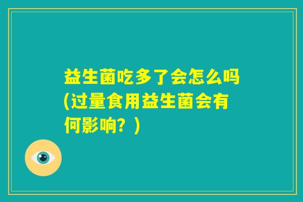 益生菌吃多了会怎么吗(过量食用益生菌会有何影响？)