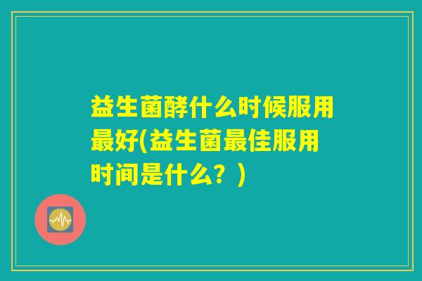 益生菌酵什么时候服用最好(益生菌最佳服用时间是什么?) 益生菌酵什么时候服用最好(益生菌最佳服用时间是什么?)