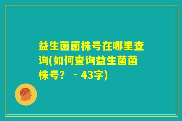 益生菌菌株号在哪里查询(如何查询益生菌菌株号? - 43字) 益生菌菌株号在哪里查询(如何查询益生菌菌株号? - 43字)