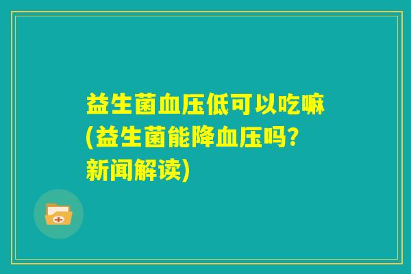 益生菌血压低可以吃嘛(益生菌能降血压吗?新闻解读) 益生菌血压低可以吃嘛(益生菌能降血压吗?新闻解读)