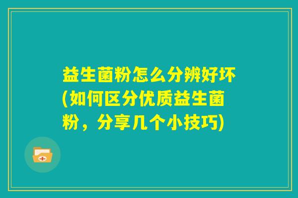益生菌粉怎么分辨好坏(如何区分优质益生菌粉，分享几个小技巧)